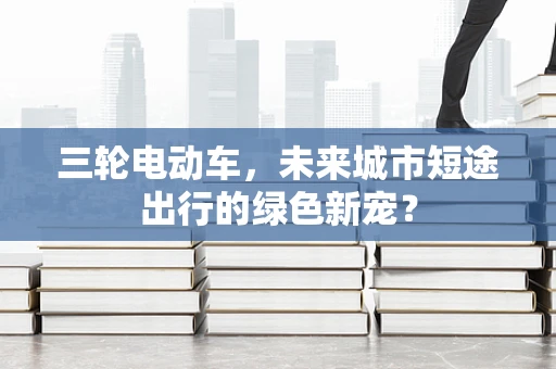 三轮电动车，未来城市短途出行的绿色新宠？