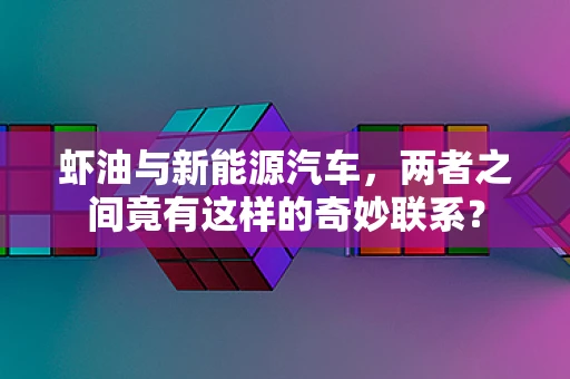 虾油与新能源汽车，两者之间竟有这样的奇妙联系？