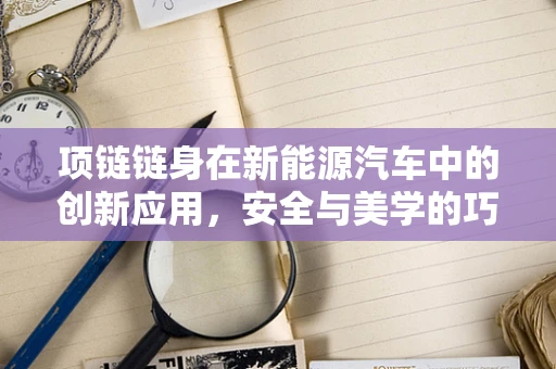 项链链身在新能源汽车中的创新应用，安全与美学的巧妙融合