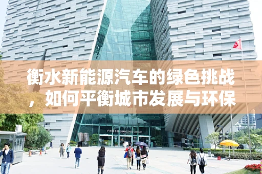 衡水新能源汽车的绿色挑战，如何平衡城市发展与环保需求？