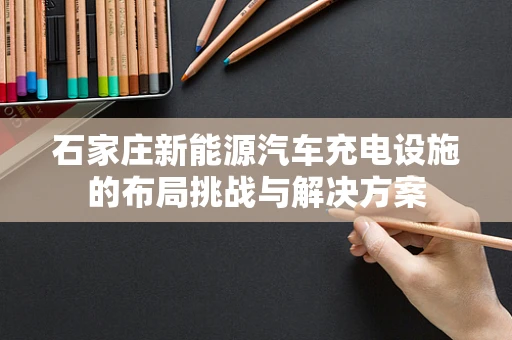 石家庄新能源汽车充电设施的布局挑战与解决方案