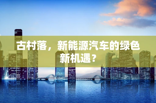 古村落，新能源汽车的绿色新机遇？