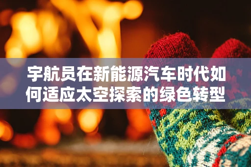 宇航员在新能源汽车时代如何适应太空探索的绿色转型？