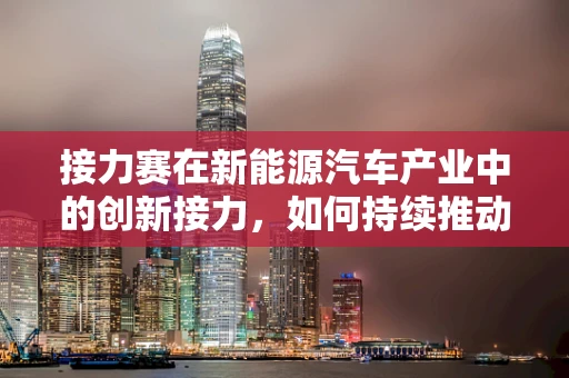 接力赛在新能源汽车产业中的创新接力，如何持续推动技术进步？