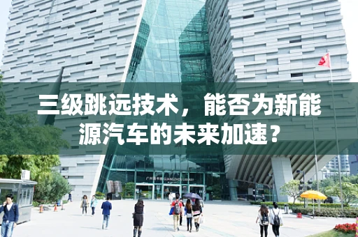 三级跳远技术，能否为新能源汽车的未来加速？