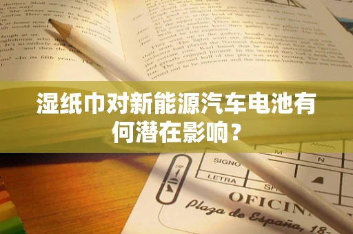 湿纸巾对新能源汽车电池有何潜在影响？