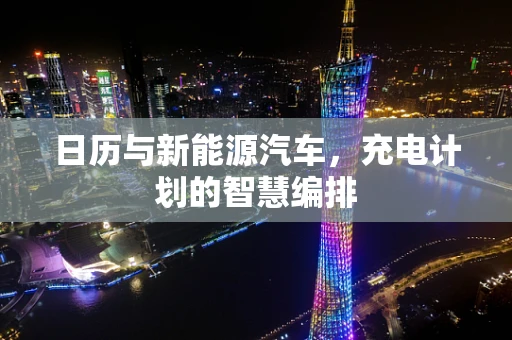 日历与新能源汽车，充电计划的智慧编排