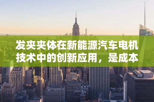 发夹夹体在新能源汽车电机技术中的创新应用，是成本效益的革新还是技术瓶颈的突破？
