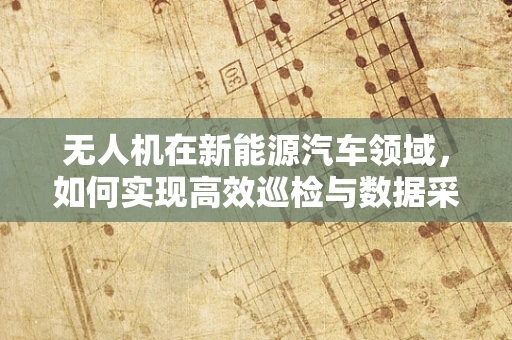 无人机在新能源汽车领域，如何实现高效巡检与数据采集？