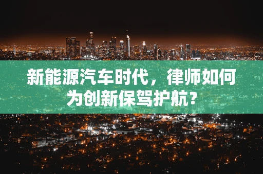 新能源汽车时代，律师如何为创新保驾护航？