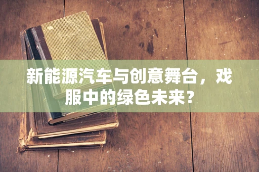 新能源汽车与创意舞台，戏服中的绿色未来？