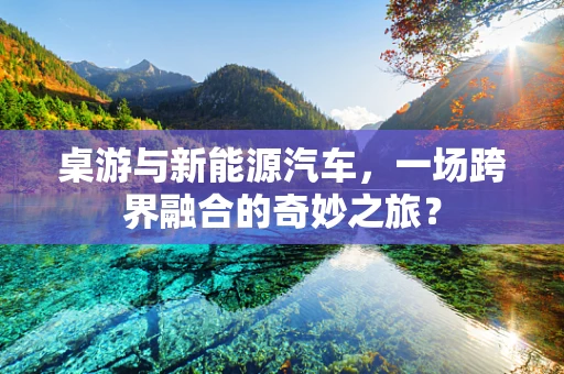 桌游与新能源汽车，一场跨界融合的奇妙之旅？