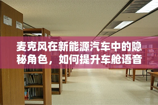 麦克风在新能源汽车中的隐秘角色，如何提升车舱语音交互体验？