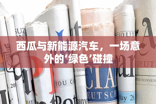 西瓜与新能源汽车，一场意外的‘绿色’碰撞