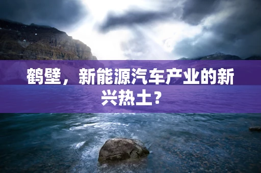 鹤壁，新能源汽车产业的新兴热土？