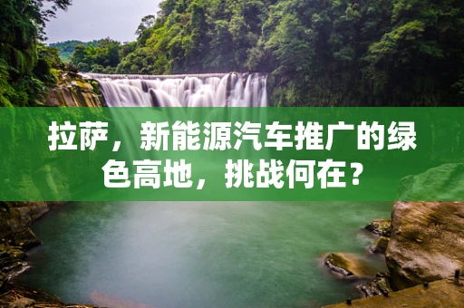 拉萨，新能源汽车推广的绿色高地，挑战何在？
