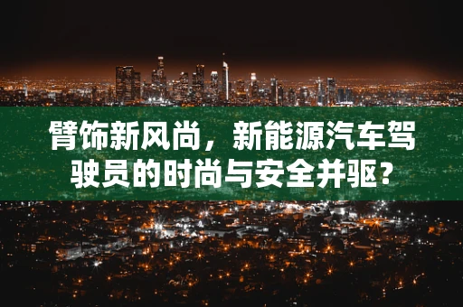 臂饰新风尚，新能源汽车驾驶员的时尚与安全并驱？