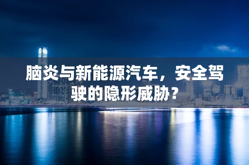 脑炎与新能源汽车，安全驾驶的隐形威胁？