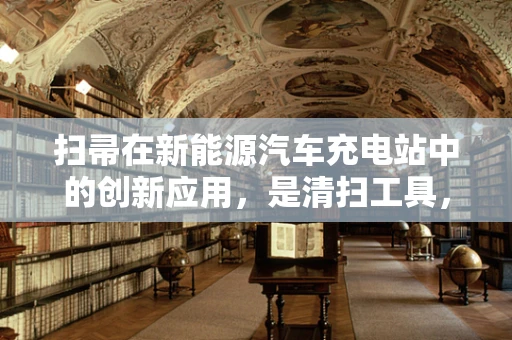 扫帚在新能源汽车充电站中的创新应用，是清扫工具，还是智能助手？