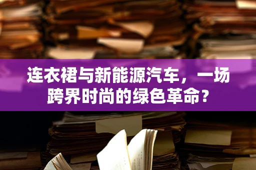 连衣裙与新能源汽车，一场跨界时尚的绿色革命？