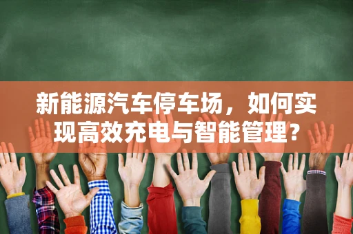 新能源汽车停车场，如何实现高效充电与智能管理？