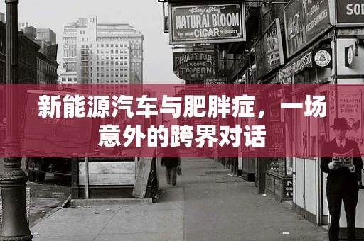 新能源汽车与肥胖症，一场意外的跨界对话