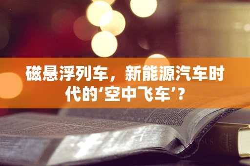 磁悬浮列车，新能源汽车时代的‘空中飞车’？