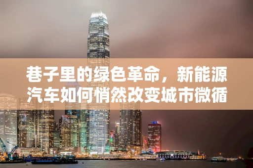 巷子里的绿色革命，新能源汽车如何悄然改变城市微循环？