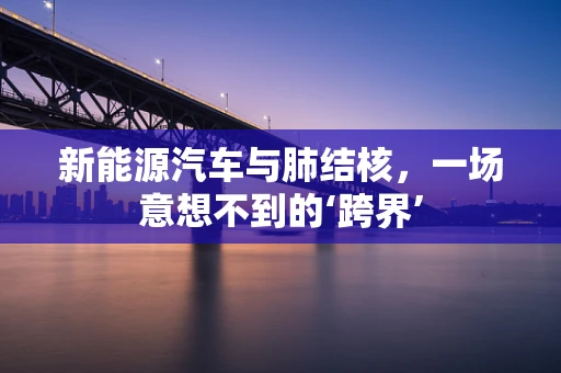 新能源汽车与肺结核，一场意想不到的‘跨界’