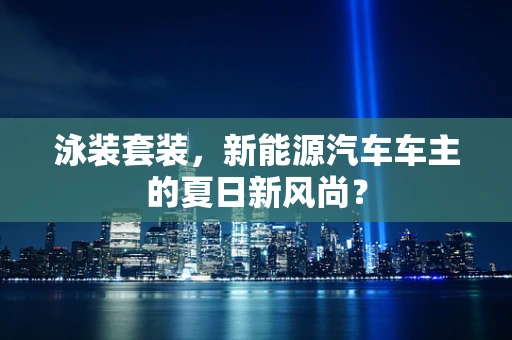 泳装套装，新能源汽车车主的夏日新风尚？
