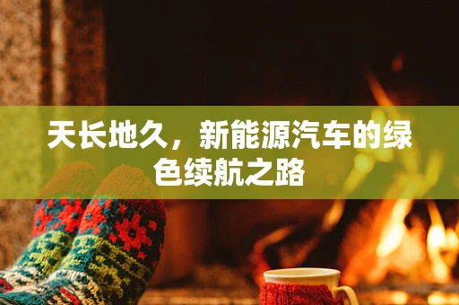 天长地久，新能源汽车的绿色续航之路