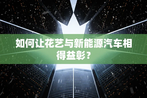 如何让花艺与新能源汽车相得益彰？