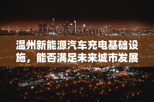 温州新能源汽车充电基础设施，能否满足未来城市发展的需求？