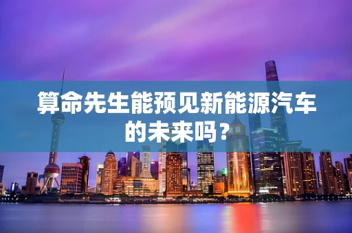 算命先生能预见新能源汽车的未来吗？