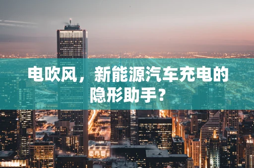 电吹风，新能源汽车充电的隐形助手？