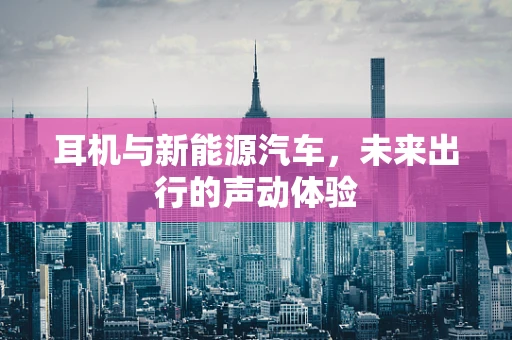 耳机与新能源汽车，未来出行的声动体验
