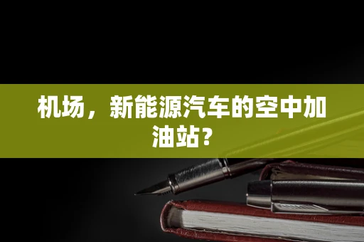 机场，新能源汽车的空中加油站？
