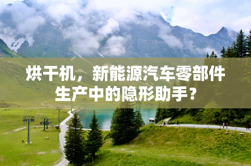 烘干机，新能源汽车零部件生产中的隐形助手？