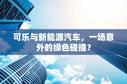可乐与新能源汽车，一场意外的绿色碰撞？