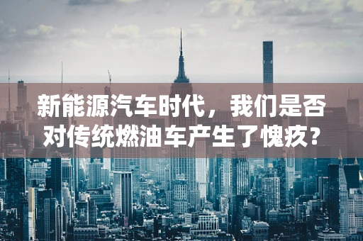 新能源汽车时代，我们是否对传统燃油车产生了愧疚？