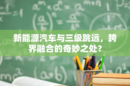 新能源汽车与三级跳远，跨界融合的奇妙之处？