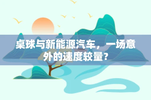 桌球与新能源汽车，一场意外的速度较量？