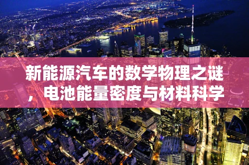 新能源汽车的数学物理之谜，电池能量密度与材料科学如何共舞？