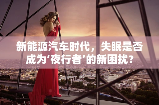 新能源汽车时代，失眠是否成为‘夜行者’的新困扰？