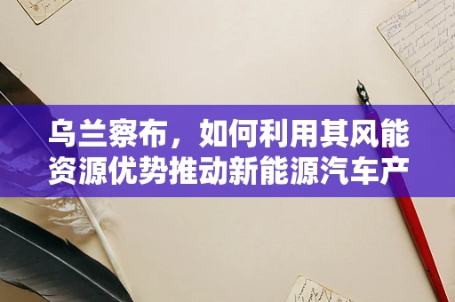 乌兰察布，如何利用其风能资源优势推动新能源汽车产业绿色发展？