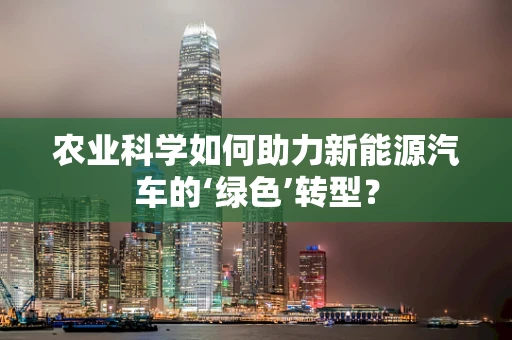 农业科学如何助力新能源汽车的‘绿色’转型？
