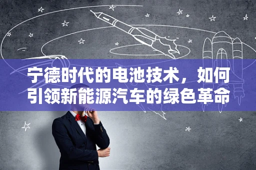 宁德时代的电池技术，如何引领新能源汽车的绿色革命？
