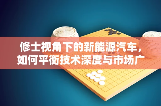 修士视角下的新能源汽车，如何平衡技术深度与市场广度？