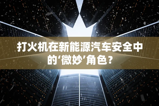 打火机在新能源汽车安全中的‘微妙’角色？