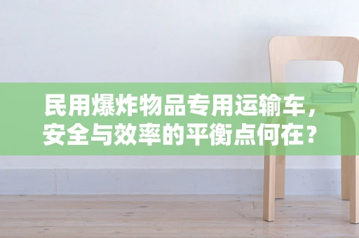 民用爆炸物品专用运输车，安全与效率的平衡点何在？